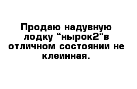 Продаю надувную лодку “нырок2“в отличном состоянии не клеинная.